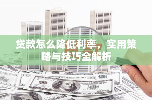 罗庄贷款怎么降低利率，实用策略与技巧全解析
