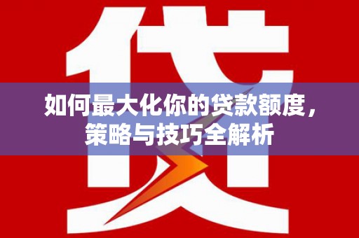 罗庄如何最大化你的贷款额度，策略与技巧全解析