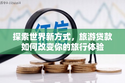 罗庄探索世界新方式，旅游贷款如何改变你的旅行体验